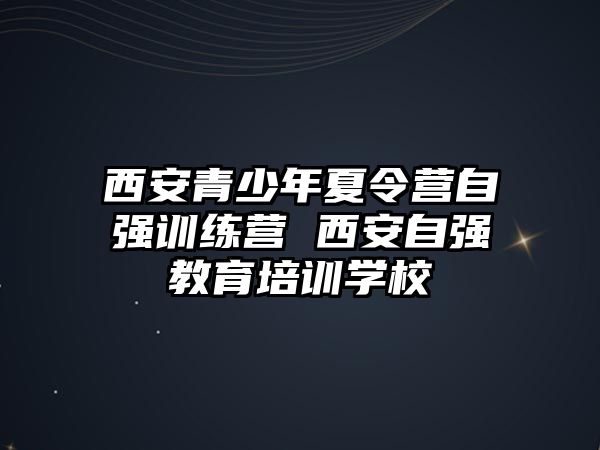 西安青少年夏令營自強訓練營 西安自強教育培訓學校