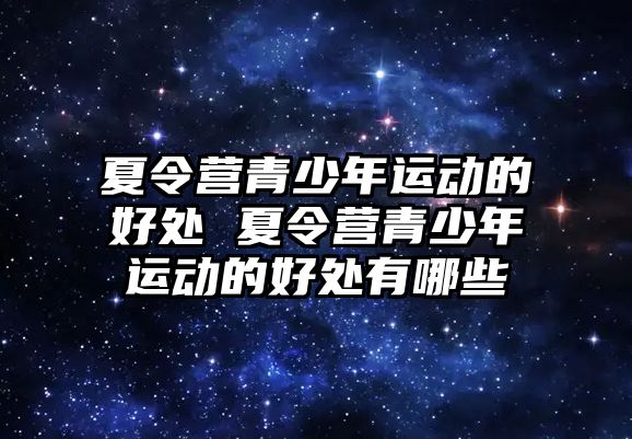 夏令營青少年運動的好處 夏令營青少年運動的好處有哪些