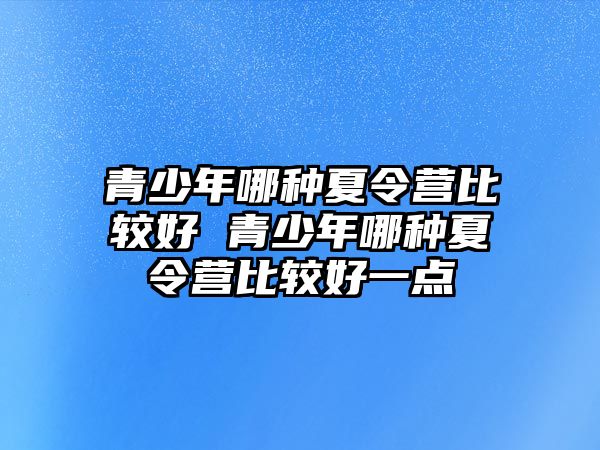 青少年哪種夏令營比較好 青少年哪種夏令營比較好一點(diǎn)