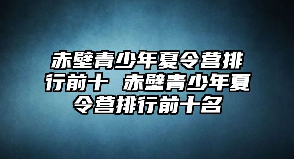 赤壁青少年夏令營排行前十 赤壁青少年夏令營排行前十名