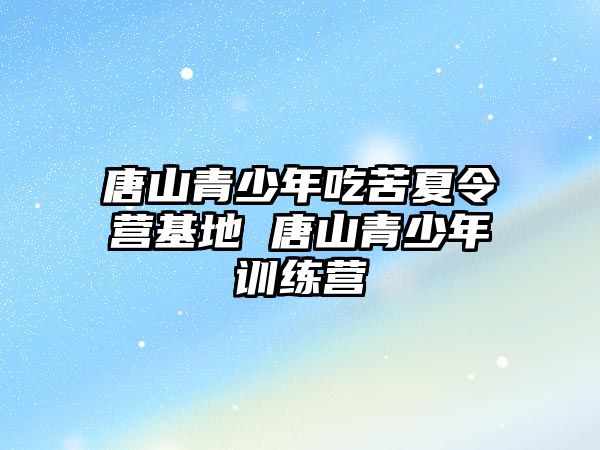 唐山青少年吃苦夏令營基地 唐山青少年訓練營