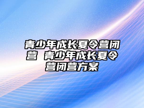 青少年成長(zhǎng)夏令營(yíng)閉營(yíng) 青少年成長(zhǎng)夏令營(yíng)閉營(yíng)方案