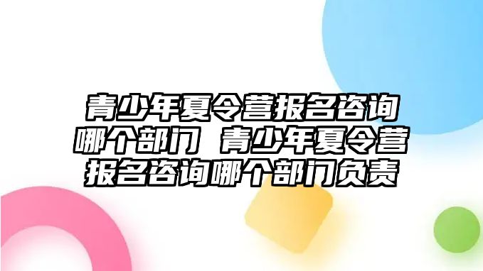 青少年夏令營報(bào)名咨詢哪個(gè)部門 青少年夏令營報(bào)名咨詢哪個(gè)部門負(fù)責(zé)