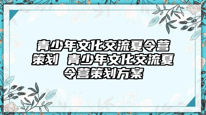 青少年文化交流夏令營策劃 青少年文化交流夏令營策劃方案