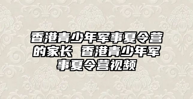 香港青少年軍事夏令營(yíng)的家長(zhǎng) 香港青少年軍事夏令營(yíng)視頻