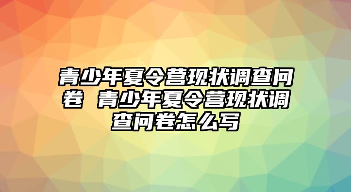 青少年夏令營現(xiàn)狀調(diào)查問卷 青少年夏令營現(xiàn)狀調(diào)查問卷怎么寫