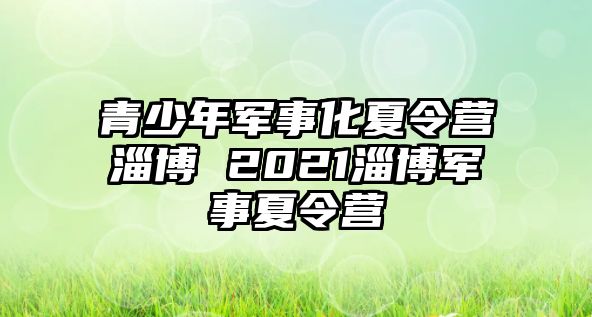 青少年軍事化夏令營淄博 2021淄博軍事夏令營