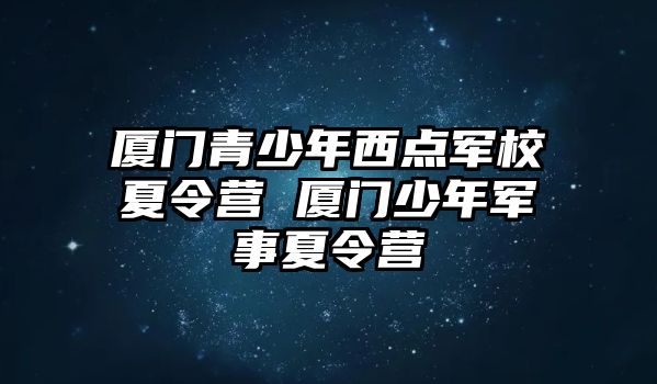 廈門青少年西點軍校夏令營 廈門少年軍事夏令營