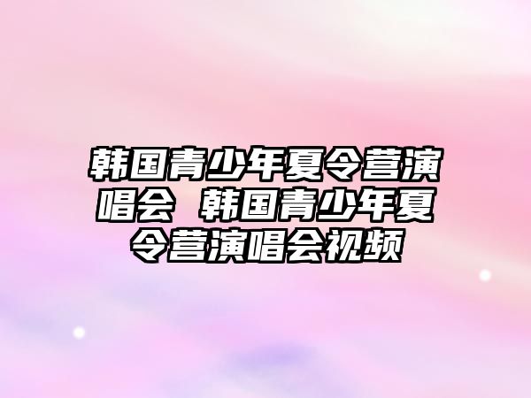 韓國青少年夏令營演唱會 韓國青少年夏令營演唱會視頻