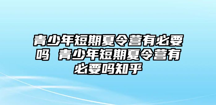 青少年短期夏令營有必要嗎 青少年短期夏令營有必要嗎知乎