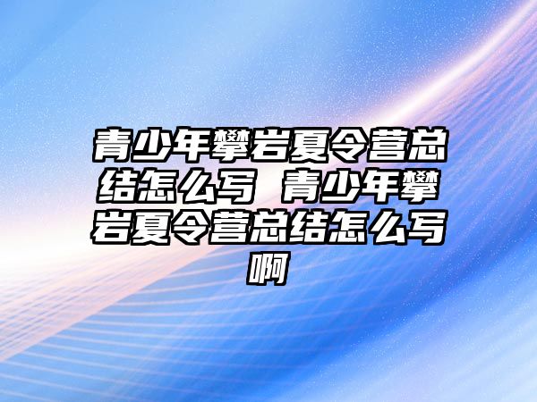 青少年攀巖夏令營總結怎么寫 青少年攀巖夏令營總結怎么寫啊