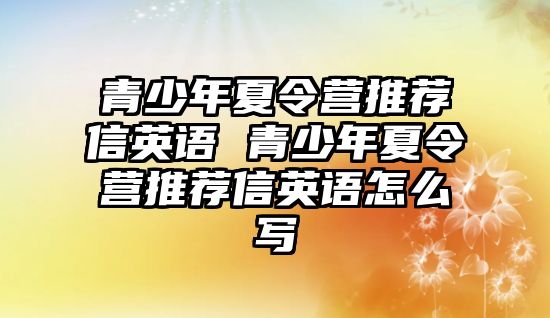 青少年夏令營推薦信英語 青少年夏令營推薦信英語怎么寫