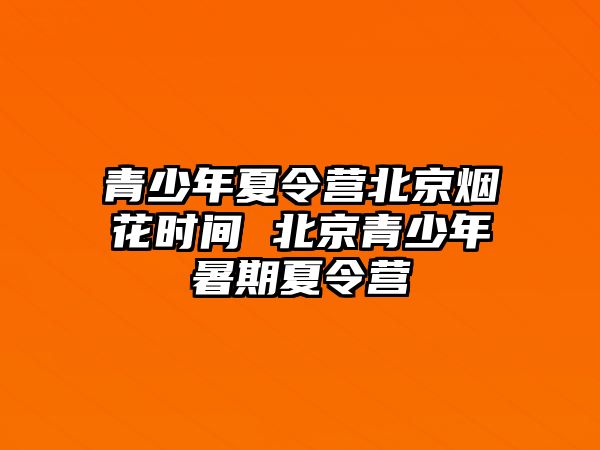 青少年夏令營(yíng)北京煙花時(shí)間 北京青少年暑期夏令營(yíng)