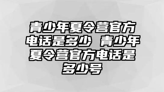 青少年夏令營(yíng)官方電話是多少 青少年夏令營(yíng)官方電話是多少號(hào)