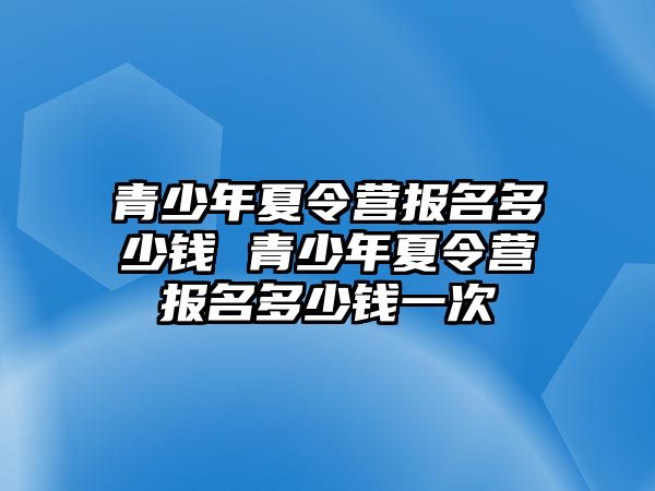 青少年夏令營報名多少錢 青少年夏令營報名多少錢一次