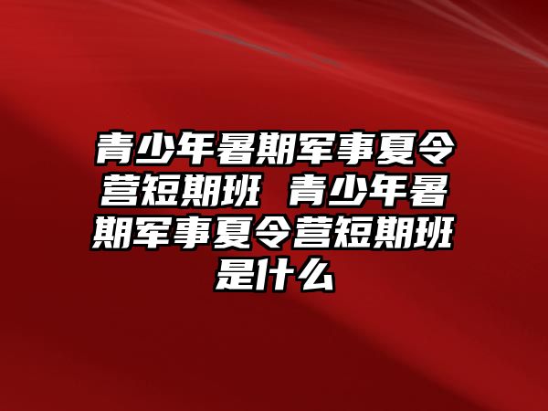 青少年暑期軍事夏令營短期班 青少年暑期軍事夏令營短期班是什么