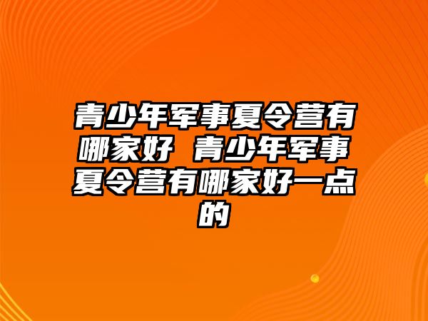 青少年軍事夏令營有哪家好 青少年軍事夏令營有哪家好一點的