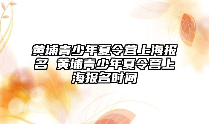 黃埔青少年夏令營上海報名 黃埔青少年夏令營上海報名時間