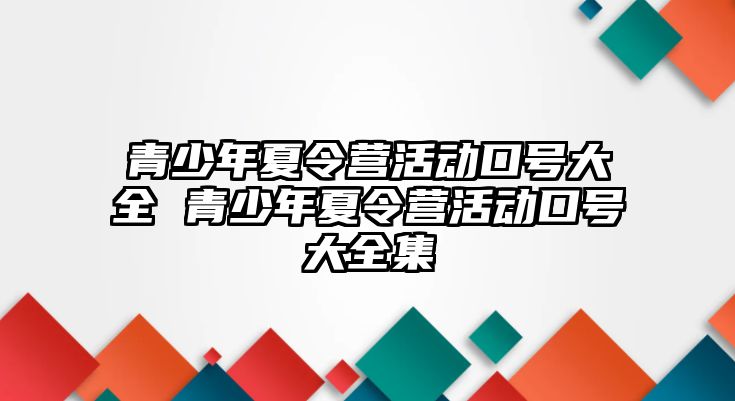 青少年夏令營(yíng)活動(dòng)口號(hào)大全 青少年夏令營(yíng)活動(dòng)口號(hào)大全集