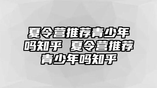 夏令營推薦青少年嗎知乎 夏令營推薦青少年嗎知乎