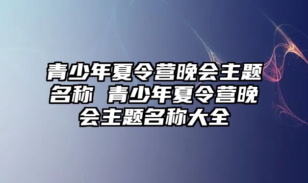 青少年夏令營晚會主題名稱 青少年夏令營晚會主題名稱大全