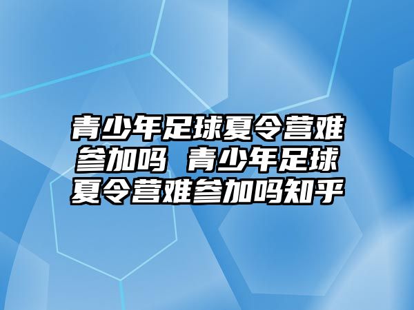 青少年足球夏令營難參加嗎 青少年足球夏令營難參加嗎知乎