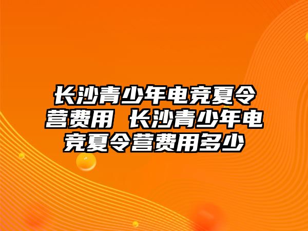 長沙青少年電競夏令營費(fèi)用 長沙青少年電競夏令營費(fèi)用多少