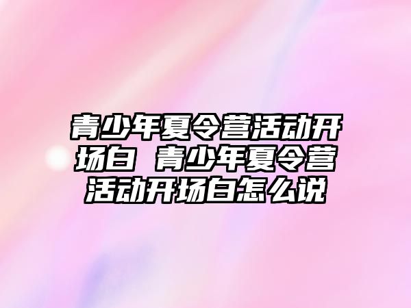 青少年夏令營活動開場白 青少年夏令營活動開場白怎么說