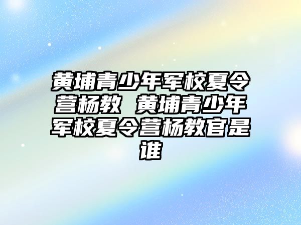 黃埔青少年軍校夏令營楊教 黃埔青少年軍校夏令營楊教官是誰