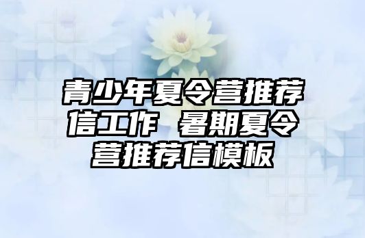 青少年夏令營推薦信工作 暑期夏令營推薦信模板