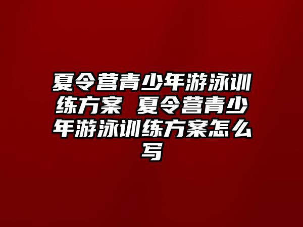 夏令營青少年游泳訓練方案 夏令營青少年游泳訓練方案怎么寫