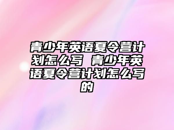 青少年英語夏令營計劃怎么寫 青少年英語夏令營計劃怎么寫的