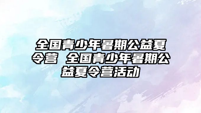 全國青少年暑期公益夏令營 全國青少年暑期公益夏令營活動