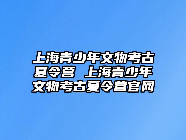 上海青少年文物考古夏令營 上海青少年文物考古夏令營官網