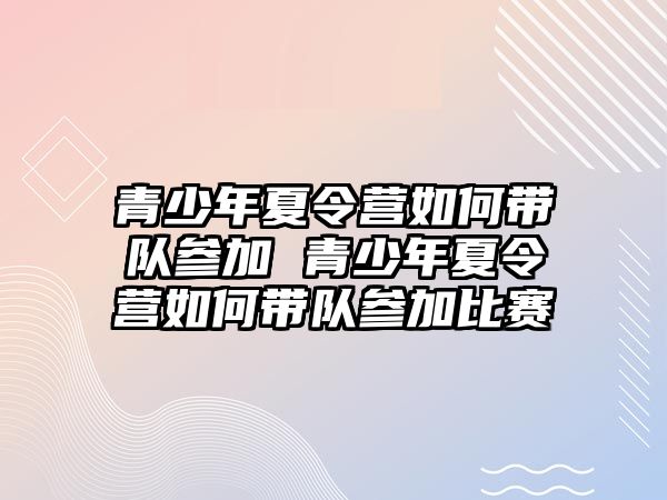 青少年夏令營如何帶隊參加 青少年夏令營如何帶隊參加比賽