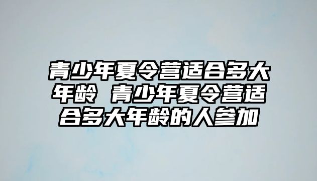 青少年夏令營適合多大年齡 青少年夏令營適合多大年齡的人參加