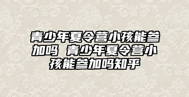 青少年夏令營小孩能參加嗎 青少年夏令營小孩能參加嗎知乎