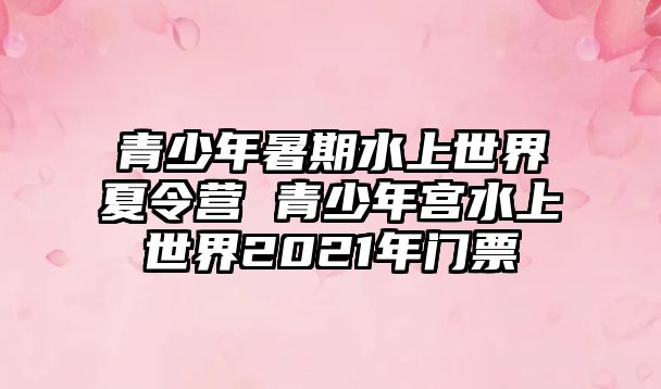 青少年暑期水上世界夏令營 青少年宮水上世界2021年門票