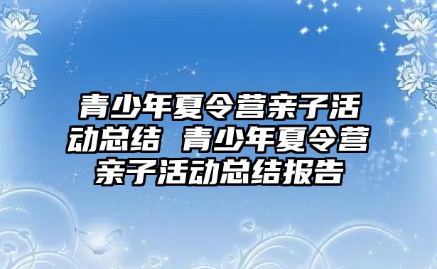 青少年夏令營親子活動總結 青少年夏令營親子活動總結報告