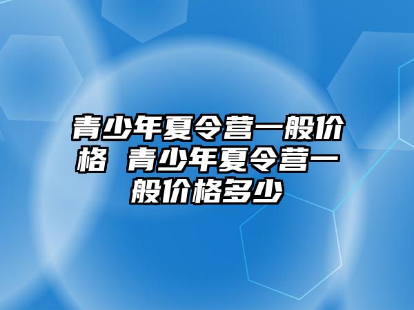 青少年夏令營一般價格 青少年夏令營一般價格多少