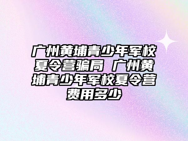 廣州黃埔青少年軍校夏令營騙局 廣州黃埔青少年軍校夏令營費(fèi)用多少