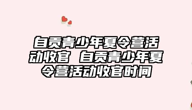 自貢青少年夏令營活動收官 自貢青少年夏令營活動收官時間