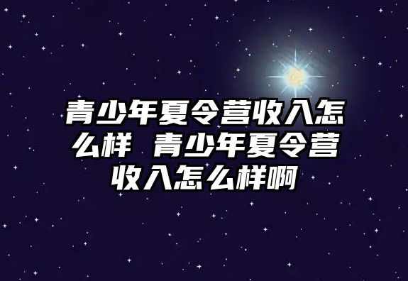 青少年夏令營收入怎么樣 青少年夏令營收入怎么樣啊