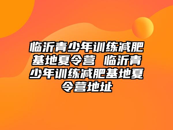 臨沂青少年訓練減肥基地夏令營 臨沂青少年訓練減肥基地夏令營地址