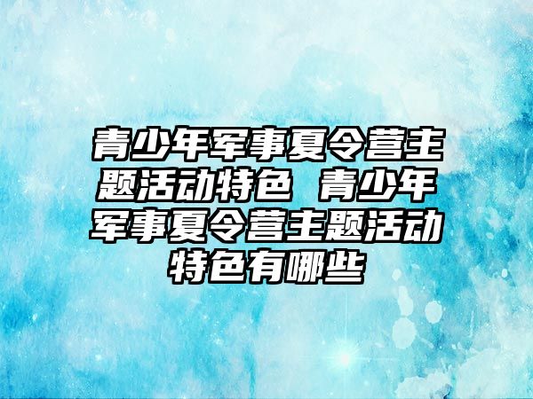 青少年軍事夏令營主題活動特色 青少年軍事夏令營主題活動特色有哪些