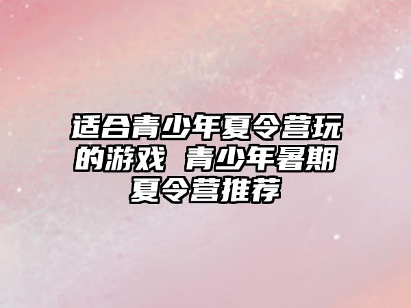 適合青少年夏令營玩的游戲 青少年暑期夏令營推薦