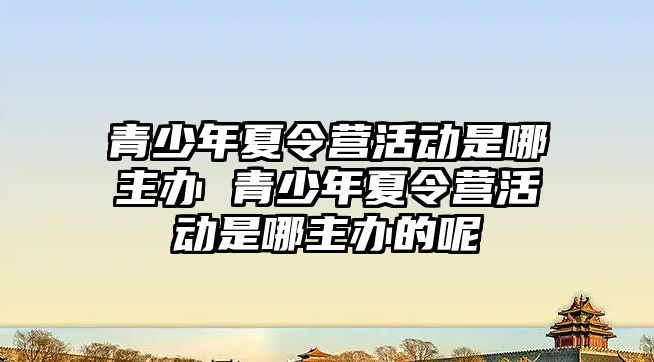 青少年夏令營活動是哪主辦 青少年夏令營活動是哪主辦的呢