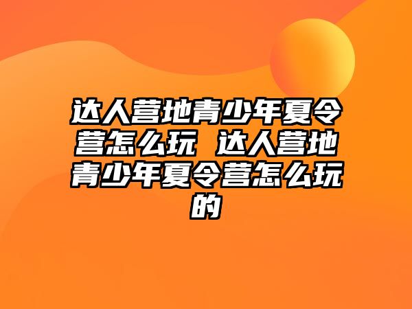 達人營地青少年夏令營怎么玩 達人營地青少年夏令營怎么玩的