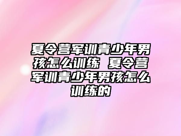 夏令營軍訓青少年男孩怎么訓練 夏令營軍訓青少年男孩怎么訓練的